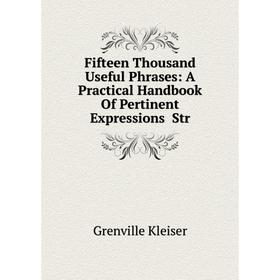 

Книга Fifteen Thousand Useful Phrases: A Practical Handbook Of Pertinent Expressions Str