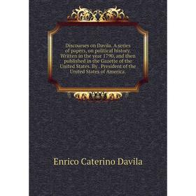 

Книга Discourses on Davila. A series of papers, on political history. Written in the year 1790, and then published in the Gazette of the United States