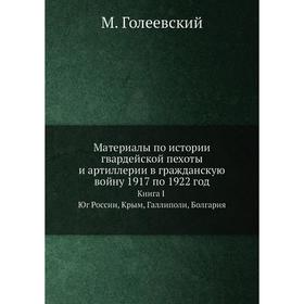 

Материалы по истории гвардейской пехоты и артиллерии в гражданскую войну 1917 по 1922 год Книга I Юг России, Крым, Галлиполи, Болгария