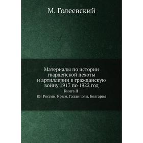 

Материалы по истории гвардейской пехоты и артиллерии в гражданскую войну 1917 по 1922 год Книга II Юг России, Крым, Галлиполи, Болгария
