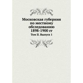 

Московская губерния по местному обследованию 1898-1900 гг. Том II. Выпуск 1