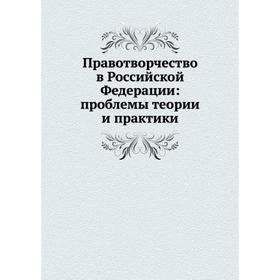 

Правотворчество в Российской Федерации: проблемы теории и практики