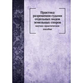 

Практика разрешения судами отдельных видов земельных споров научно-практическое пособие