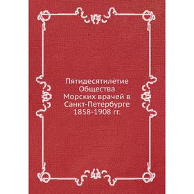 

Пятидесятилетие Общества Морских врачей в Санкт-Петербурге 1858-1908 гг.