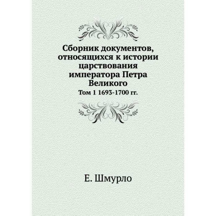 Сборник документов, относящихся к истории царствования императора Петра Великого Том 1 1693-1700 гг.