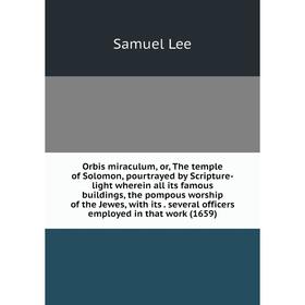 

Книга Orbis miraculum, or the temple of Solomon, pourtrayed by Scripture-light wherein all its famous buildings, the pompous worship of the Jewes