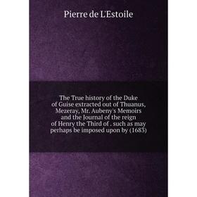 

Книга The True history of the Duke of Guise extracted out of Thuanus, Mezeray, Mr. Aubeny's Memoirs and the Journal of the reign of Henry the Third of
