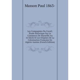 

Книга Les Compagnies Du Corail; Étude Historique Sur Le Commerce De Marseille Au 16 Siècle Et Les Origines De La Colonisation Française En Algérie-tun