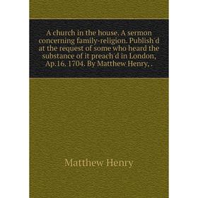 

Книга A church in the house. A sermon concerning family-religion. Publish'd at the request of some who heard the substance of it preach'd in London, A