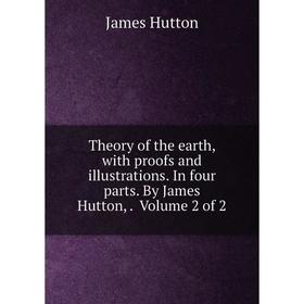 

Книга Theory of the earth, with proofs and illustrations. In four parts. By James Hutton,. Volume 2 of 2