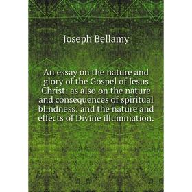 

Книга An essay on the nature and glory of the Gospel of Jesus Christ: as also on the nature and consequences of spiritual blindness: and the nature an