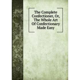 

Книга The Complete Confectioner, Or, The Whole Art Of Confectionary Made Easy