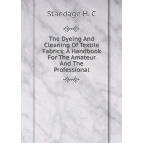 

Книга The Dyeing And Cleaning Of Textile Fabrics: A Handbook For The Amateur And The Professional