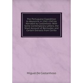 

Книга The Portuguese Expedition to Abyssinia in 1541-1543 As Narrated by Castanhoso: With Some Contemporary Letters, the Short Account of Bermudez, an