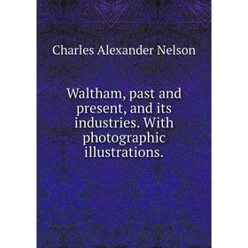 

Книга Waltham, past and present, and its industries. With photographic illustrations.