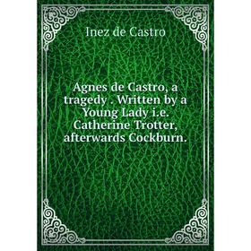 

Книга Agnes de Castro, a tragedy. Written by a Young Lady i. e. Catherine Trotter, afterwards Cockburn.