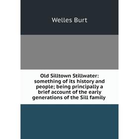 

Книга Old Silltown Stillwater: something of its history and people; being principally a brief account of the early generations of the Sill family