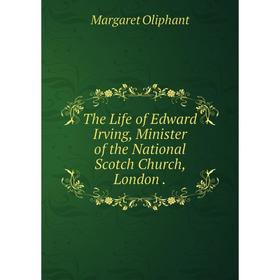 

Книга The Life of Edward Irving, Minister of the National Scotch Church, London.