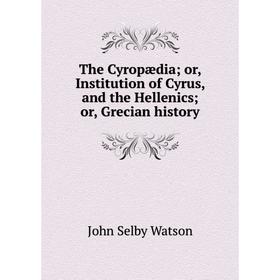 

Книга The Cyropædia; or, Institution of Cyrus, and the Hellenics; or, Grecian history