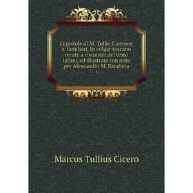 

Книга L'epistole di M Tullio Cicerone a' familiari In volgar toscano recate a riscontro del testo latino, ed illustrate con note per Alessandro M Band
