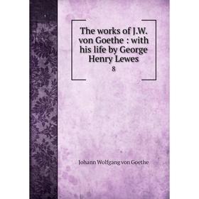 

Книга The works of J. W. von Goethe: with his life by George Henry Lewes 8
