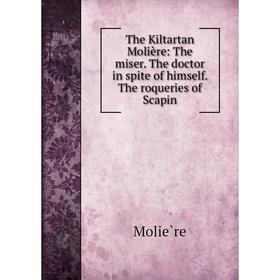 

Книга The Kiltartan Molière: The miser. The doctor in spite of himself. The roqueries of Scapin
