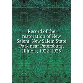 

Книга Record of the restoration of New Salem, New Salem State Park near Petersburg, Illinois, 1932-1933