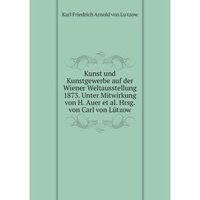 

Книга Kunst und Kunstgewerbe auf der Wiener Weltausstellung 1873. Unter Mitwirkung von H. Auer et al. Hrsg. von Carl von Lützow