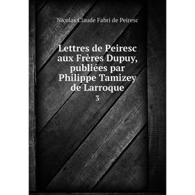 

Книга Lettres de Peiresc aux Frères Dupuy, publiées par Philippe Tamizey de Larroque3