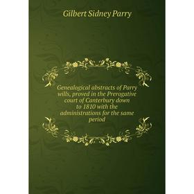 

Книга Genealogical abstracts of Parry wills, proved in the Prerogative court of Canterbury down to 1810 with the administrations for the same period