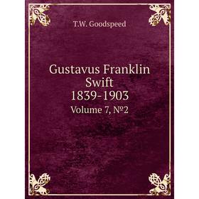 

Книга Gustavus Franklin Swift 1839-1903 Volume 7, №2