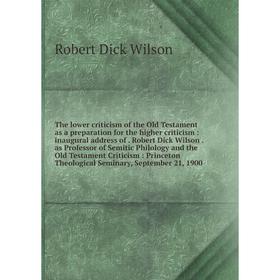

Книга The lower criticism of the Old Testament as a preparation for the higher criticism: inaugural address of. Robert Dick Wilson.