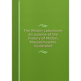 

Книга The Milton catechism; an outline of the history of Milton, Massachusetts, illustrated