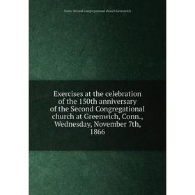 

Книга Exercises at the celebration of the 150th anniversary of the Second Congregational church at Greenwich, Conn., Wednesday, November 7th, 1866