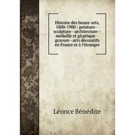 

Книга Histoire des beaux-arts, 1800-1900: peinture-sculpture-architecture-médaille et glyptique-gravure-arts décoratifs en France et à l'étranger