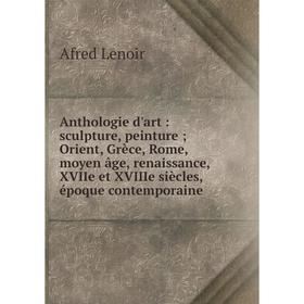 

Книга Anthologie d'art: sculpture, peinture; Orient, Grèce, Rome, moyen âge, renaissance, XVIIe et XVIIIe siècles, époque contemporaine