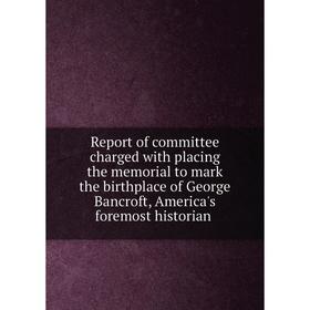 

Книга Report of committee charged with placing the memorial to mark the birthplace of George Bancroft, America's foremost historian