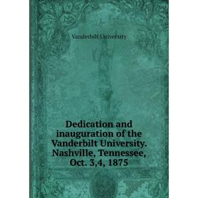 

Книга Dedication and inauguration of the Vanderbilt University. Nashville, Tennessee, Oct. 3, 4, 1875