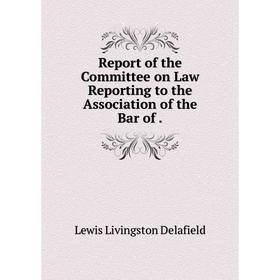 

Книга Report of the Committee on Law Reporting to the Association of the Bar of.