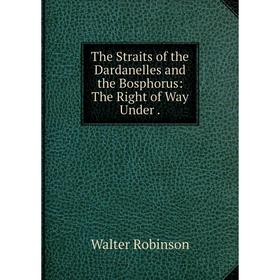 

Книга The Straits of the Dardanelles and the Bosphorus: The Right of Way Under.