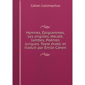 

Книга Hymnes, Épigrammes, Les origines, Hécalé, Iambes, Poèmes lyriques. Texte établi et traduit par Émile Cahen