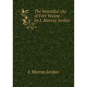 

Книга The beautiful city of Fort Wayne / by J. Murray Jordan