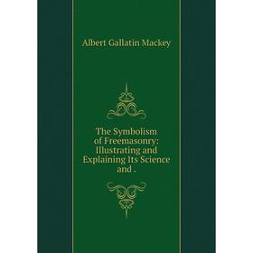 

Книга The Symbolism of Freemasonry: Illustrating and Explaining Its Science and.