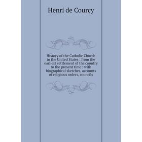 

Книга History of the Catholic Church in the United States: from the earliest settlement of the country to the present time: with biographical sketches