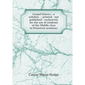 

Книга Gospel history: a syllabus.; printed - not published - exclusively for the use of students of the Middle class in Princeton seminary