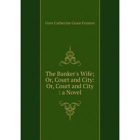 

Книга The Banker's Wife; Or, Court and City: Or, Court and City: a Novel