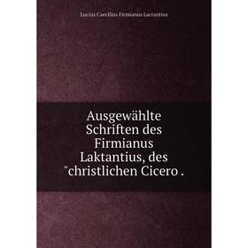 

Книга Ausgewählte Schriften des Firmianus Laktantius, des christlichen Cicero.