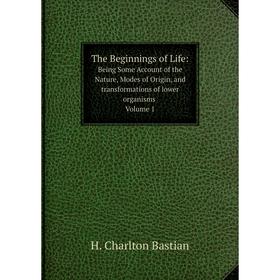 

Книга The Beginnings of Life: Being Some Account of the Nature, Modes of Origin, and transformations of lower organisms. Volume 1