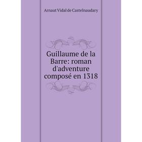 

Книга Guillaume de la Barre: roman d'adventure composé en 1318