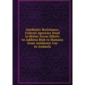 

Книга Antibiotic Resistance: Federal Agencies Need to Better Focus Efforts to Address Risk to Humans from Antibiotic Use in Animals